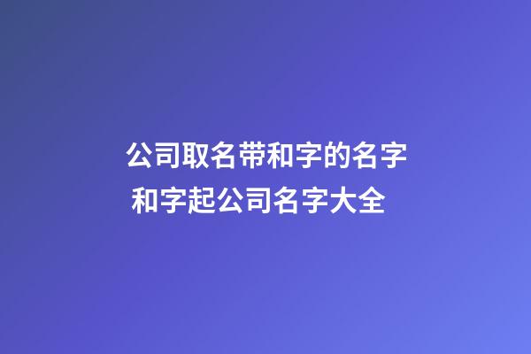 公司取名带和字的名字 和字起公司名字大全-第1张-公司起名-玄机派